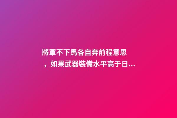 將軍不下馬各自奔前程意思，如果武器裝備水平高于日軍